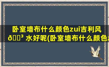 卧室墙布什么颜色zui
吉利风 🐳 水好呢(卧室墙布什么颜色zui
吉利风水好呢*
)